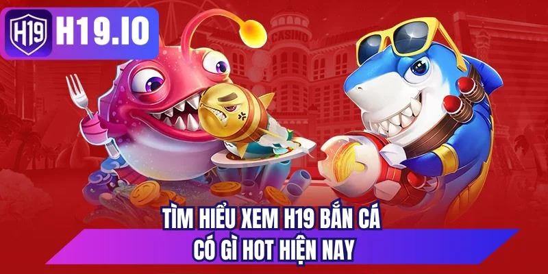 Tìm hiểu xem H19 bắn cá có gì hot hiện nay